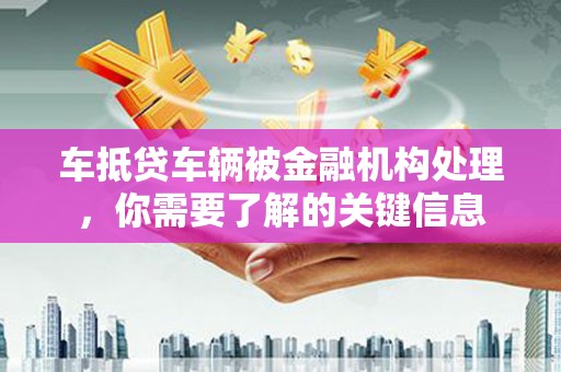 峨山车抵贷车辆被金融机构处理，你需要了解的关键信息