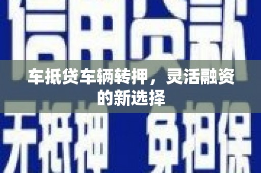 娄底车抵贷车辆转押，灵活融资的新选择