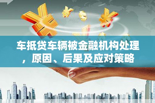 四会车抵贷车辆被金融机构处理，原因、后果及应对策略