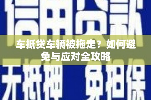 广南车抵贷车辆被拖走？如何避免与应对全攻略