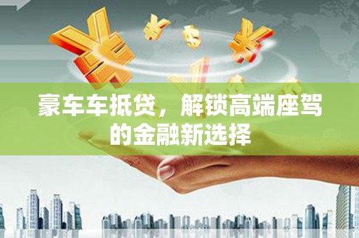 涧西豪车车抵贷，解锁高端座驾的金融新选择