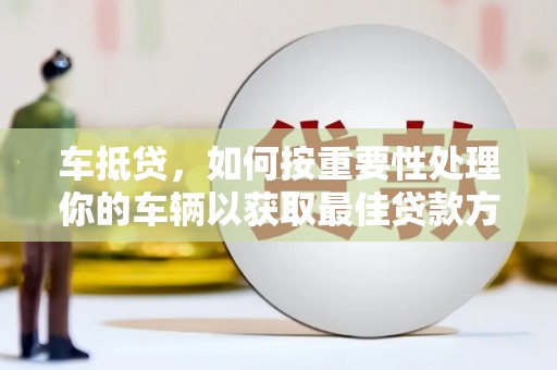 波密车抵贷，如何按重要性处理你的车辆以获取最佳贷款方案